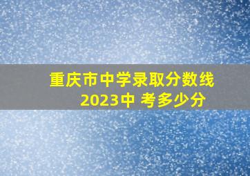 重庆市中学录取分数线2023中 考多少分